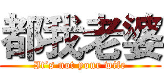 都我老婆 (It’s not your wife)