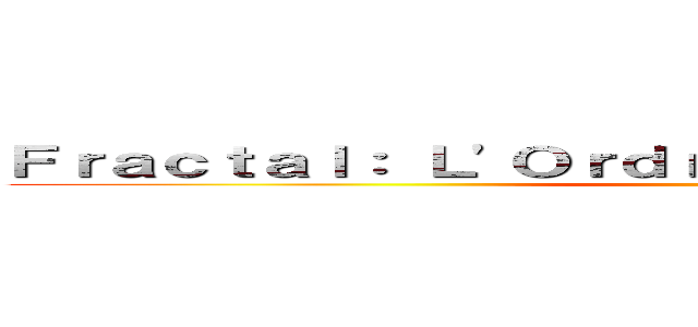 Ｆｒａｃｔａｌ： Ｌ\'Ｏｒｄｒｅ ｄａｎｓ ｌｅ Ｃｈａｏｓ ()