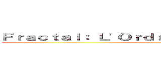 Ｆｒａｃｔａｌ： Ｌ\'Ｏｒｄｒｅ ｄａｎｓ ｌｅ Ｃｈａｏｓ ()