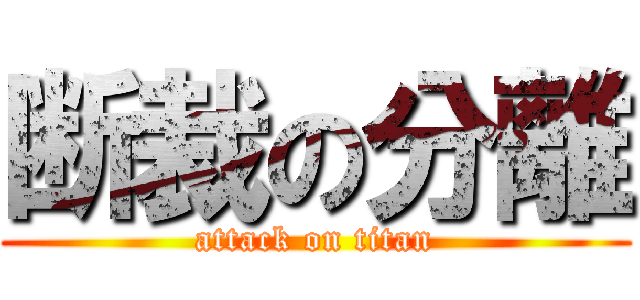断裁の分離 (attack on titan)
