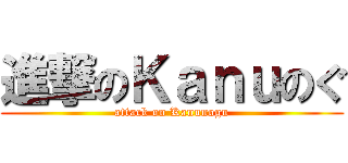 進撃のＫａｎｕのぐ (attack on Kanunogu)