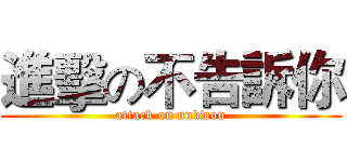 進擊の不告訴你 (attack on unkwon)