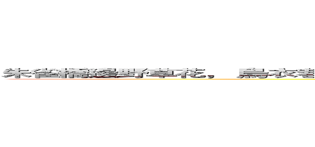 朱雀橋邊野草花， 烏衣巷口夕陽斜。 舊時王謝堂前燕， 飛入尋常百姓家。进击の巨人 (朱雀橋邊野草花， 烏衣巷口夕陽斜。 舊時王謝堂前燕， 飛入尋常百姓家。)