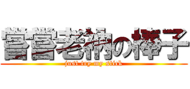 嘗嘗老衲の棒子 (just try my stick)