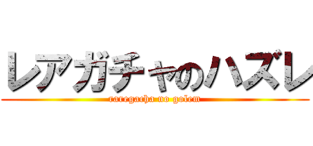 レアガチャのハズレ (raregacha no golem)
