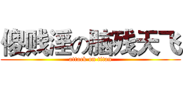 傻贱淫の脑残天飞 (attack on titan)
