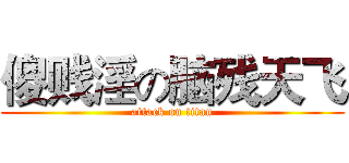 傻贱淫の脑残天飞 (attack on titan)