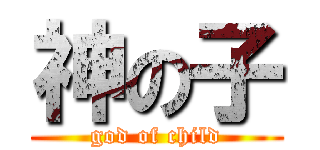 神の子 (god of child)