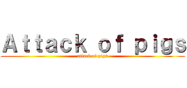 Ａｔｔａｃｋ ｏｆ ｐｉｇｓ (attack of pigs)