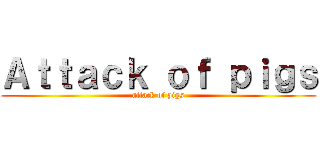 Ａｔｔａｃｋ ｏｆ ｐｉｇｓ (attack of pigs)