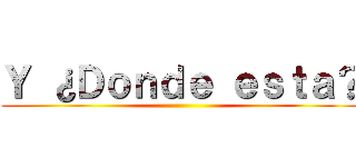 Ｙ ¿Ｄｏｎｄｅ ｅｓｔａ？ ()