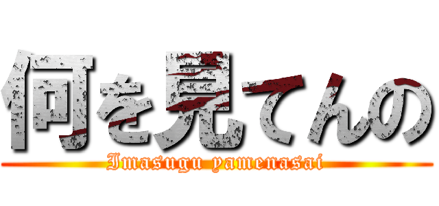 何を見てんの (Imasugu yamenasai)