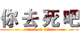 你 去 死 吧 (attack on titan)