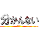 分かんない (本当に)