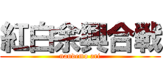 紅白余興合戦 (nandemo ari)