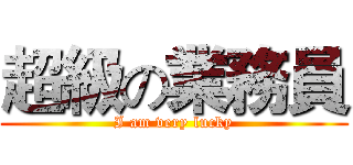 超級の業務員 (I am very lucky)