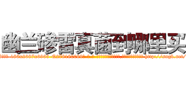 幽兰碜雷真菌到哪里买 (幽兰碜雷真菌到哪里买【电-186x2687x6963-Q278180069元-吉-药-业】我们做的是长期生意,靠的是老客户长期支持 http://sngk.net/ttXlg5
)