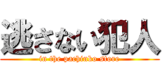 逃さない犯人 (in the pachinko store)