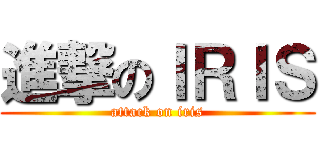 進撃のＩＲＩＳ (attack on iris)