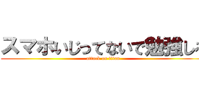 スマホいじってないで勉強しろ (attack on titan)