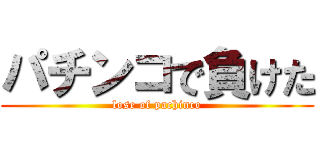 パチンコで負けた (lose of pachinco)