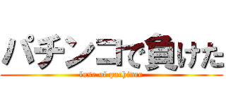 パチンコで負けた (lose of pachinco)