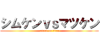 シムケンｖｓマツケン (attack on titan)