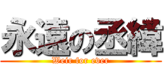 永遠の丞緯 (Weir for ever)