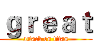 ｇｒｅａｔ (attack on titan)