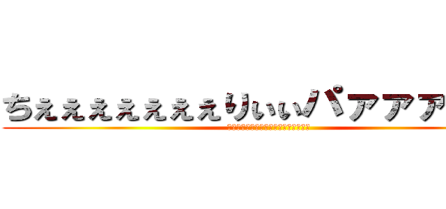 ちぇぇぇぇぇぇぇりぃぃパァァァァいぃ (ちぇぇぇぇぇぇぇりぃぃパァァァァいぃ)