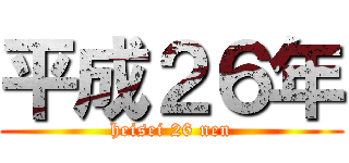 平成２６年 (heisei 26 nen)