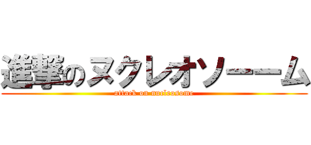 進撃のヌクレオソーーム (attack on nucleosome)