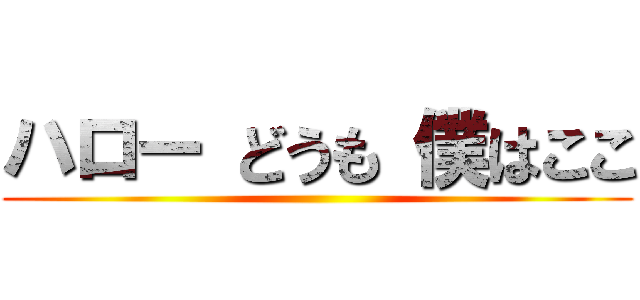 ハロー どうも 僕はここ ()