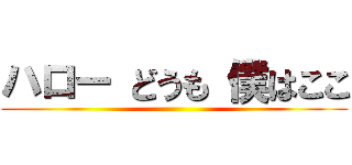 ハロー どうも 僕はここ ()