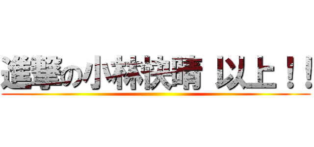 進撃の小林快晴 以上！！ ()