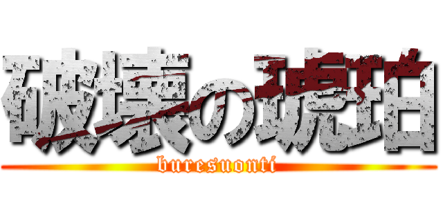 破壊の琥珀 (buresuonti)