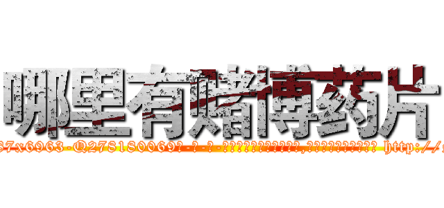 哪里有赌博药片 (哪里有赌博药片【电-186x2687x6963-Q278180069元-吉-药-业】我们做的是长期生意,靠的是老客户长期支持 http://sngk.net/6j39az
)