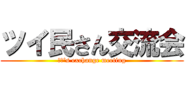ツイ民さん交流会 (τβ's exchange meeting)