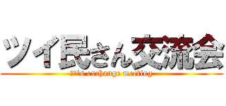 ツイ民さん交流会 (τβ's exchange meeting)