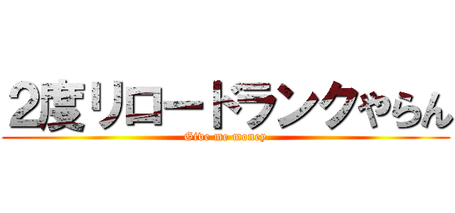 ２度リロードランクやらん (Give me money)