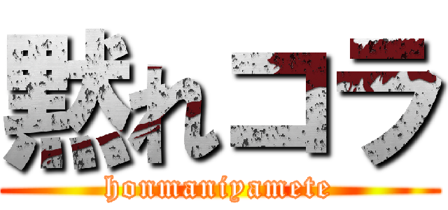 黙れコラ (honmaniyamete)