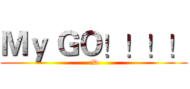 Ｍｙ ＧＯ！！！！ (:D)