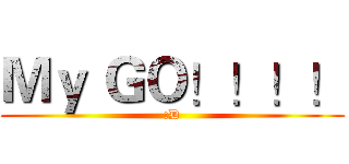 Ｍｙ ＧＯ！！！！ (:D)