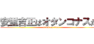 安里吉正はオタンコナスだ！ (attack on titan)