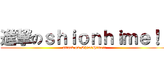 進撃のｓｈｉｏｎｈｉｍｅ！！ (attack on ShionHime!!)