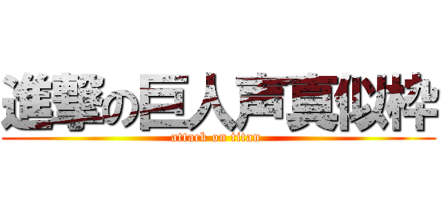 進撃の巨人声真似枠 (attack on titan )