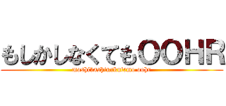 もしかしなくてもＯＯＨＲ (moshikashinakutemo oohr)