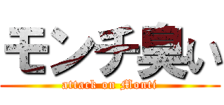 モンチ臭い (attack on Monti)