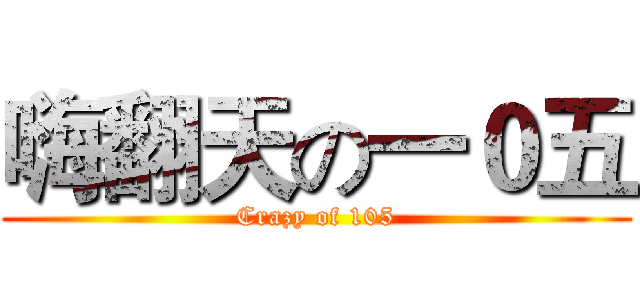 嗨翻天の一０五 (Crazy of 105)