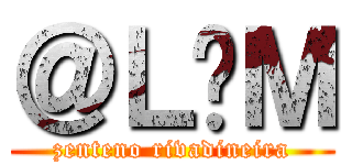 ＠Ｌ£Ｍ (zenteno rivadineira)